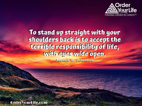 To stand up straight with your shoulders back is to accept the terrible responsibility of life, with eyes wide open. ~ Jordan B. Peterson