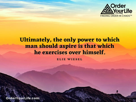 Ultimately, the only power to which man should aspire is that which he exercises over himself. ~ Elie Wiesel