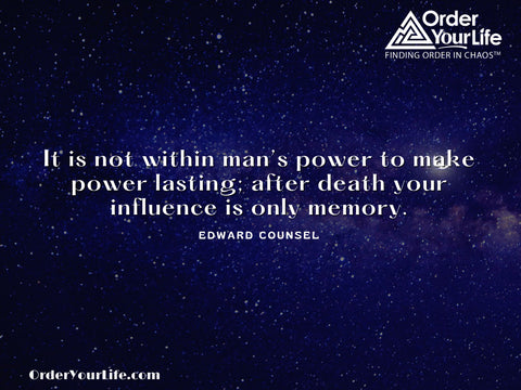 It is not within man’s power to make power lasting; after death your influence is only memory. ~ Edward Counsel