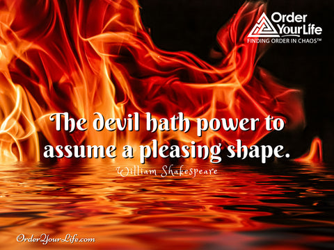 The devil hath power to assume a pleasing shape. ~ William Shakespeare