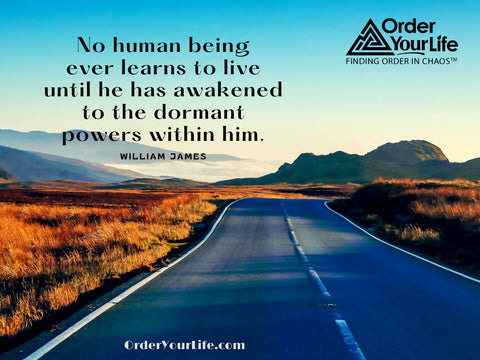 No human being ever learns to live until he has awakened to the dormant powers within him. ~ William James