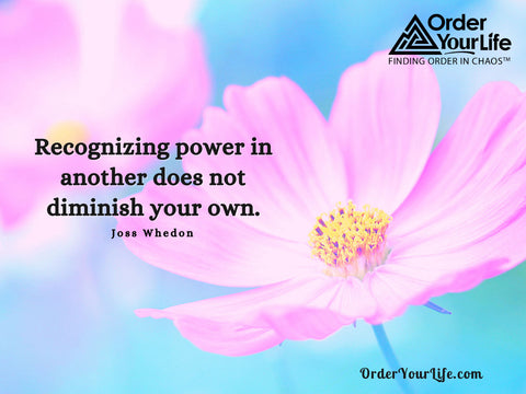 Recognizing power in another does not diminish your own. ~ Joss Whedon