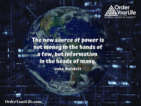 The new source of power is not money in the hands of a few, but information in the heads of many. ~ John Naisbitt