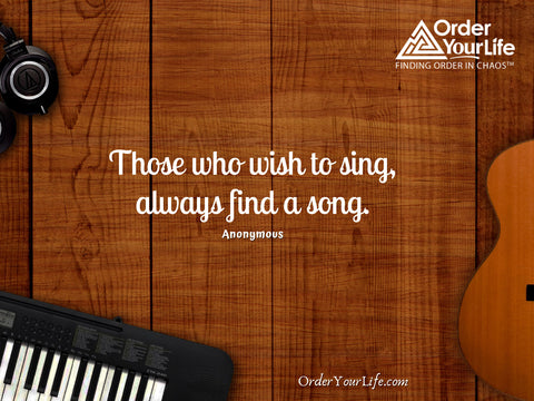 Those who wish to sing, always find a song. ~ Anonymous