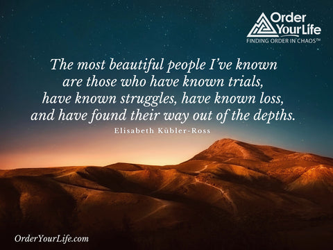 The most beautiful people I’ve known are those who have known trials, have known struggles, have known loss, and have found their way out of the depths. ~ Elisabeth Kübler-Ross 