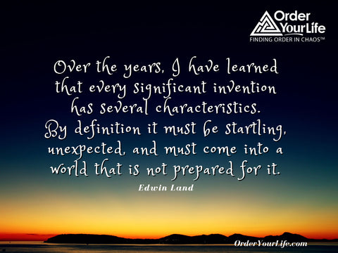 Over the years, I have learned that every significant invention has several characteristics. By definition it must be startling, unexpected, and must come into a world that is not prepared for it. ~ Edwin Land