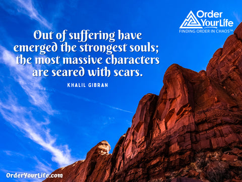 Out of suffering have emerged the strongest souls; the most massive characters are seared with scars. ~ Khalil Gibran