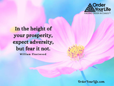In the height of your prosperity, expect adversity, but fear it not. ~ William Fleetwood