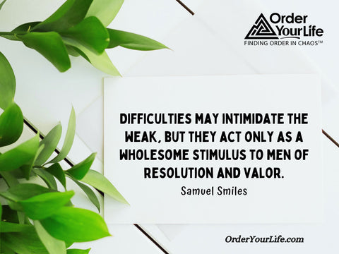 Difficulties may intimidate the weak, but they act only as a wholesome stimulus to men of resolution and valor. ~ Samuel Smiles