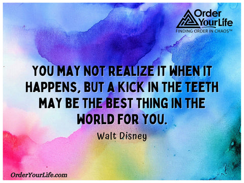 You may not realize it when it happens, but a kick in the teeth may be the best thing in the world for you. ~ Walt Disney