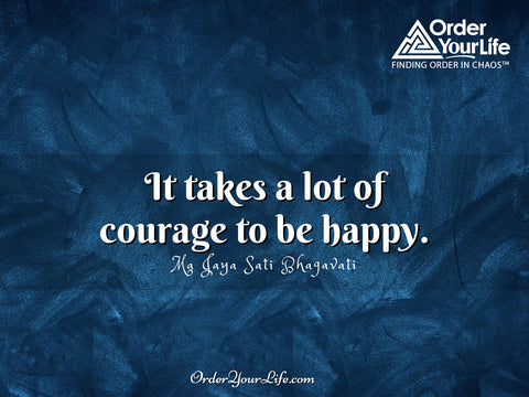 It takes a lot of courage to be happy. ~ Ma Jaya Sati Bhagavati