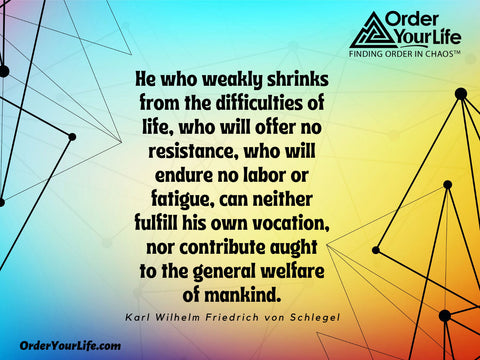 He who weakly shrinks from the difficulties of life, who will offer no resistance, who will endure no labor or fatigue, can neither fulfill his own vocation, nor contribute aught to the general welfare of mankind. ~ Karl Wilhelm Friedrich von Schlegel