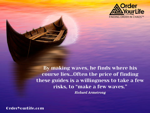 By making waves, he finds where his course lies...Often the price of finding these guides is a willingness to take a few risks, to “make a few waves.” ~ Richard Armstrong