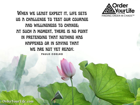 When we least expect it, life sets us a challenge to test our courage and willingness to change; at such a moment, there is no point in pretending that nothing has happened or in saying that we are not yet ready. ~ Paulo Coelho