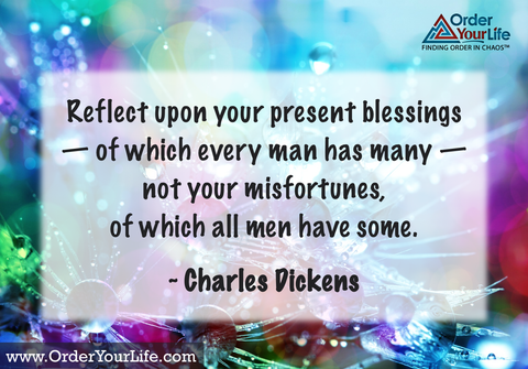 Reflect upon your present blessings — of which every man has many — not your misfortunes, of which all men have some. ~ Charles Dickens