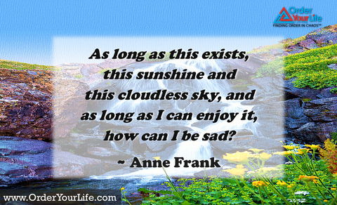 As long as this exists, this sunshine and this cloudless sky, and as long as I can enjoy it, how can I be sad? ~ Anne Frank