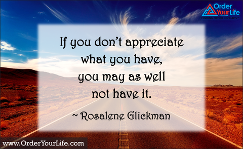 If you don’t appreciate what you have, you may as well not have it. ~ Rosalene Glickman