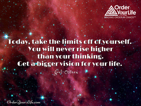 Today, take the limits off of yourself. You will never rise higher than your thinking. Get a bigger vision for your life. ~ Joel Osteen 