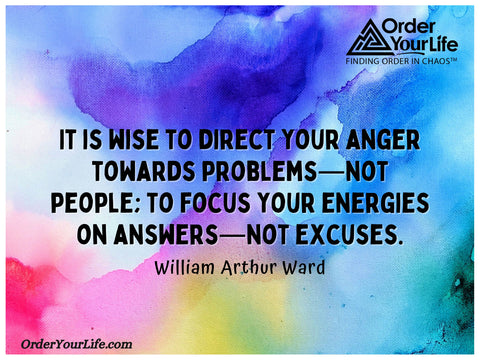 It is wise to direct your anger towards problems—not people; to focus your energies on answers—not excuses. ~ William Arthur Ward 