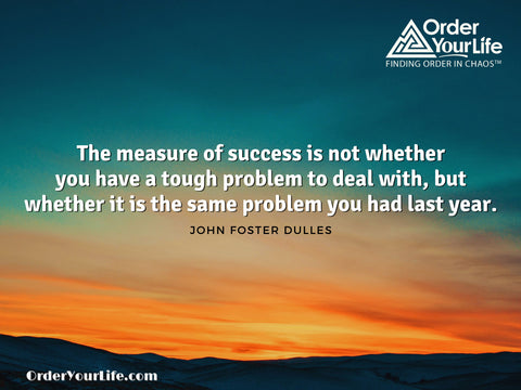 The measure of success is not whether you have a tough problem to deal with, but whether it is the same problem you had last year. ~ John Foster Dulles 