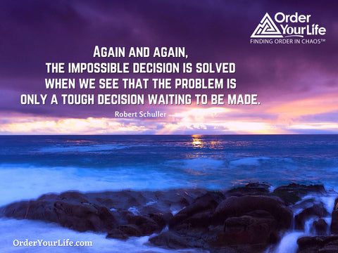 Again and again, the impossible decision is solved when we see that the problem is only a tough decision waiting to be made. ~ Robert Schuller