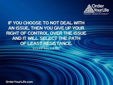 If you choose to not deal with an issue, then you give up your right of control over the issue and it will select the path of least resistance. ~ Susan Del Gatto