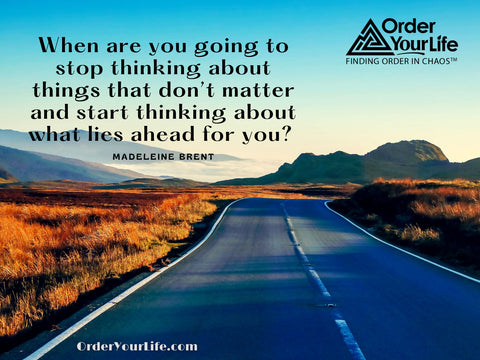 When are you going to stop thinking about things that don’t matter and start thinking about what lies ahead for you? ~ Madeleine Brent