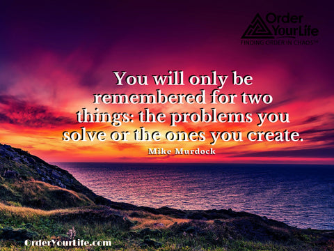 You will only be remembered for two things: the problems you solve or the ones you create. ~ Mike Murdock