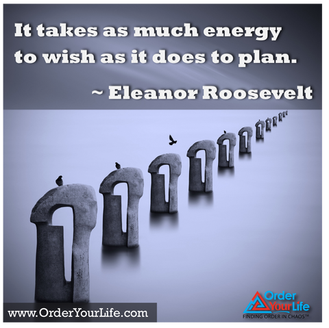 It takes as much energy to wish as it does to plan. ~ Eleanor Roosevelt