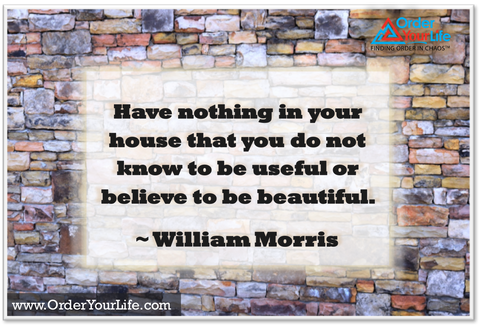 Have nothing in your house that you do not know to be useful or believe to be beautiful. ~ William Morris
