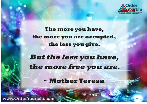 The more you have, the more you are occupied, the less you give. But the less you have, the more free you are. ~ Mother Teresa