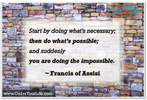 Start by doing what’s necessary; then do what’s possible; and suddenly you are doing the impossible. ~ Francis of Assisi