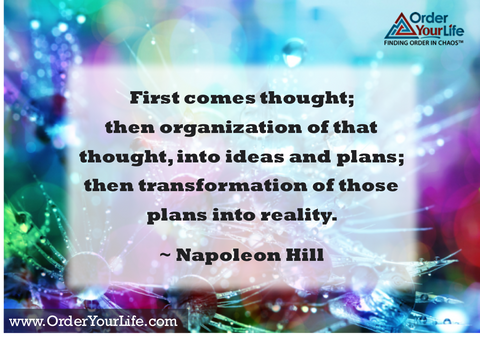 First comes thought; then organization of that thought, into ideas and plans; then transformation of those plans into reality. ~ Napoleon Hill