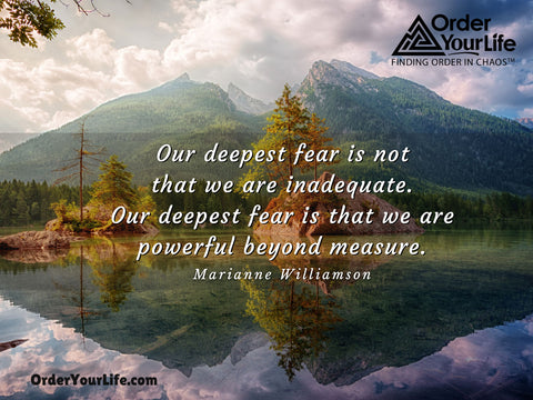 Our deepest fear is not that we are inadequate. Our deepest fear is that we are powerful beyond measure. ~ Marianne Williamson