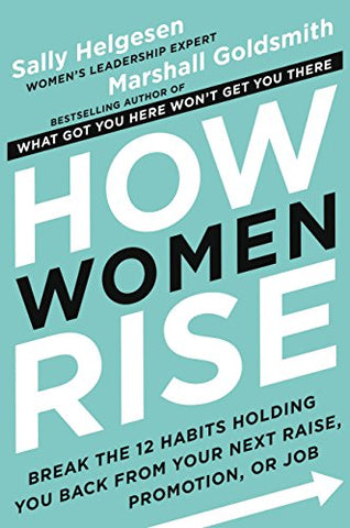 How Women Rise: Break the 12 Habits Holding You Back from Your Next Raise, Promotion, or Job by Sally Helgesen and Marshall Goldsmith
