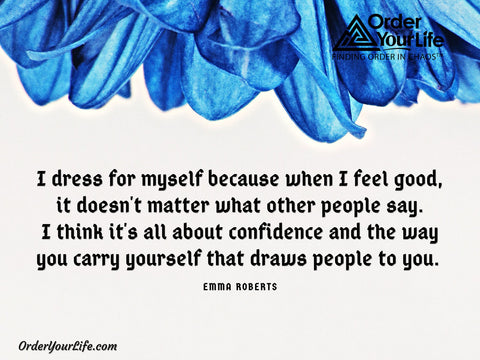 I dress for myself because when I feel good, it doesn’t matter what other people say. I think it’s all about confidence and the way you carry yourself that draws people to you. ~ Emma Roberts