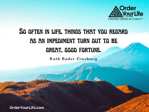 So often in life, things that you regard as an impediment turn out to be great, good fortune. ~ Ruth Bader Ginsburg
