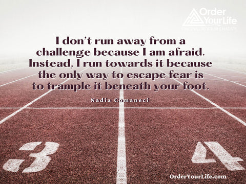 I don’t run away from a challenge because I am afraid. Instead, I run towards it because the only way to escape fear is to trample it beneath your foot. ~ Nadia Comaneci