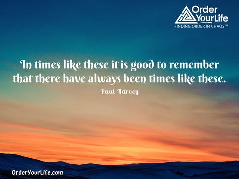 In times like these it is good to remember that there have always been times like these. ~ Paul Harvey