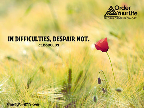 In difficulties, despair not. ~ Cleobulus