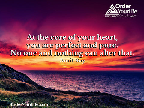At the core of your heart, you are perfect and pure. No one and nothing can alter that. ~ Amit Ray