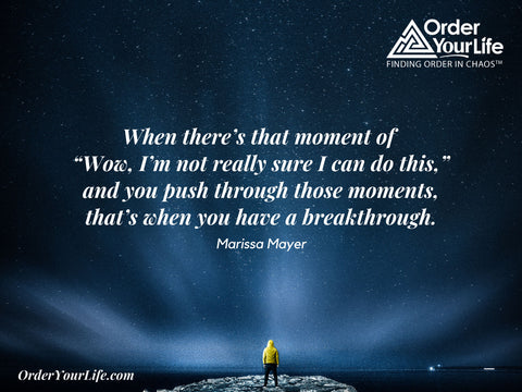 When there’s that moment of “Wow, I’m not really sure I can do this,” and you push through those moments, that’s when you have a breakthrough. ~ Marissa Mayer