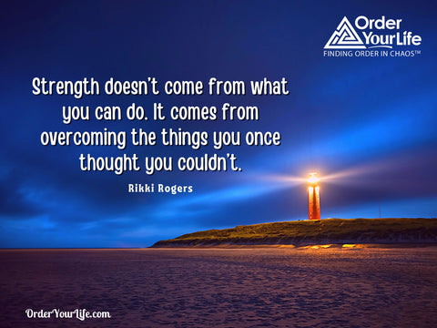 Strength doesn’t come from what you can do. It comes from overcoming the things you once thought you couldn’t. ~ Rikki Rogers