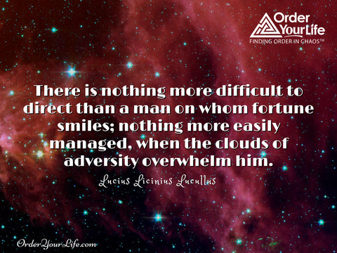 There is nothing more difficult to direct than a man on whom fortune smiles; nothing more easily managed, when the clouds of adversity overwhelm him. ~ Lucius Licinius Lucullus