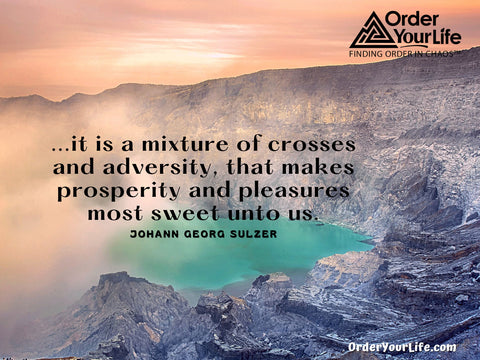 ...it is a mixture of crosses and adversity, that makes prosperity and pleasures most sweet unto us. ~ Johann Georg Sulzer