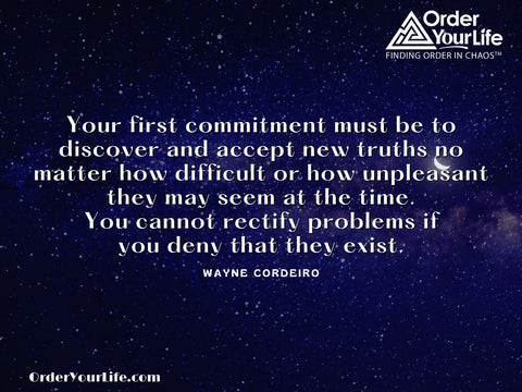 Your first commitment must be to discover and accept new truths no matter how difficult or how unpleasant they may seem at the time. You cannot rectify problems if you deny that they exist. ~ Wayne Cordeiro