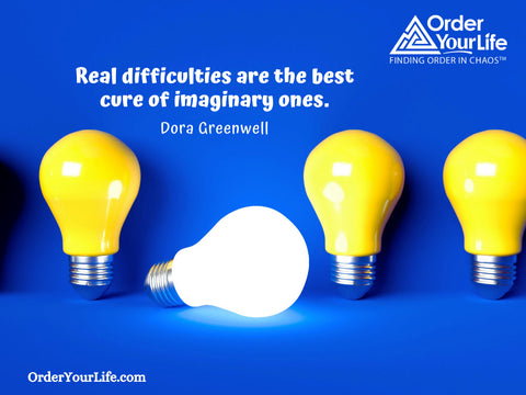 Real difficulties are the best cure of imaginary ones. ~ Dora Greenwell
