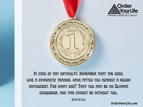 In case of any difficulty, remember that the gods, like a gymnastic trainer, have pitted you against a rough antagonist. For what end? That you may be an Olympic conqueror, and this cannot be without toil. ~ Epictetus