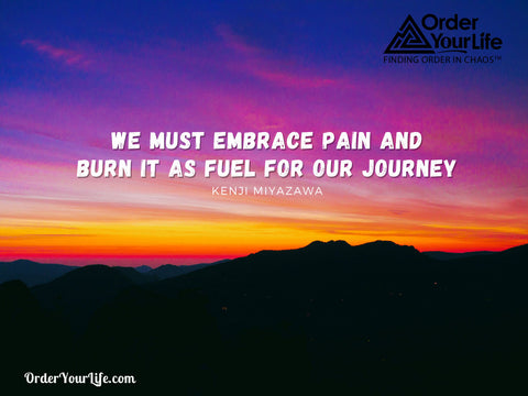 We must embrace pain and burn it as fuel for our journey. ~ Kenji Miyazawa