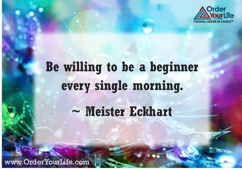 Be willing to be a beginner every single morning. ~ Meister Eckhart